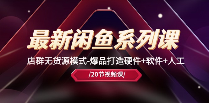 （10688期）最新闲鱼系列课，店群无货源模式-爆品打造硬件+软件+人工（20节课）-占领资源网