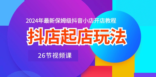 （10687期）抖店起店玩法，2024年最新保姆级抖音小店开店教程（26节视频课）-占领资源网
