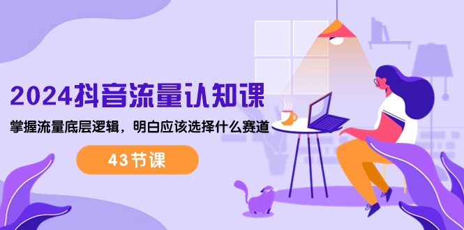 （10713期）2024抖音流量·认知课：掌握流量底层逻辑，明白应该选择什么赛道 (43节课)-占领资源网