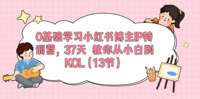 （10764期）0基础学习小红书博主IP特训营，37天 教你从小白到KOL（13节）-占领资源网