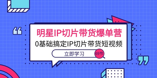 （10732期）明星IP切片带货爆单营，0基础搞定IP切片带货短视频（69节课）-占领资源网