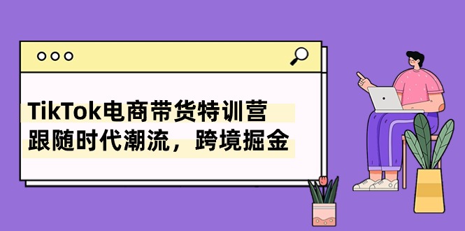 （10730期）TikTok电商带货特训营，跟随时代潮流，跨境掘金（8节课）-占领资源网