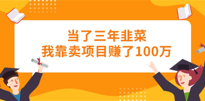 （10725期）当了三年韭菜我靠卖项目赚了100万-占领资源网