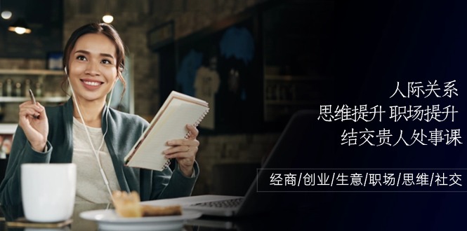 （10658期）人际关系-思维提升-职场提升-结交贵人处事课：经商/创业/生意/职场/思维-占领资源网