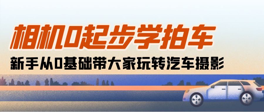（10657期）相机0起步学拍车：新手从0基础带大家玩转汽车摄影（18节课）-占领资源网