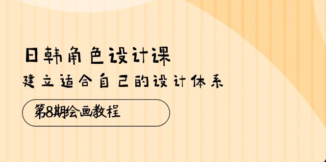 （10641期）日韩 角色设计课：第8期绘画教程，建立适合自己的设计体系（38节课）-占领资源网