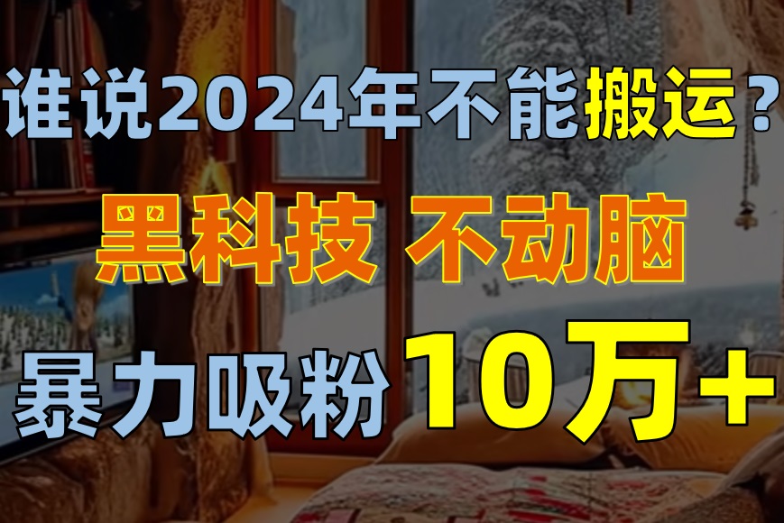 （10634期）谁说2024年不能搬运？只动手不动脑，自媒体平台单月暴力涨粉10000+-占领资源网