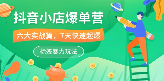 （10623期）抖音小店-爆单营，6大 实战篇，7天 快速起爆，标签暴力玩法（41节课）-占领资源网