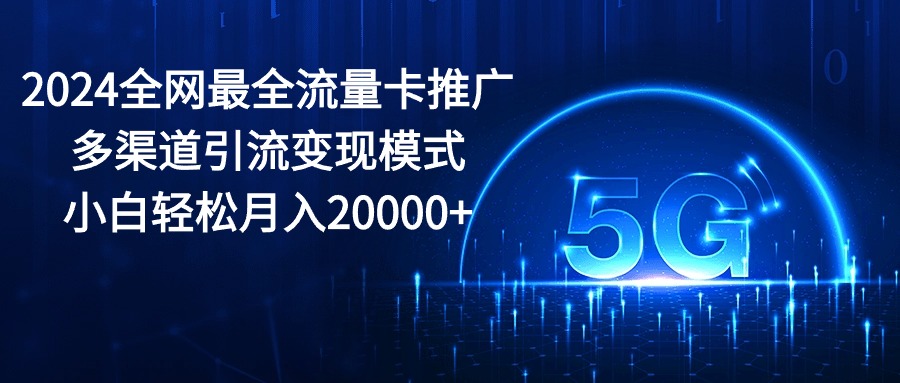 （10608期）2024全网最全流量卡推广多渠道引流变现模式，小白轻松月入20000+-占领资源网