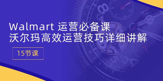 （10565期）Walmart 运营必备课：沃尔玛高效运营技巧详细讲解 (15节课)-占领资源网