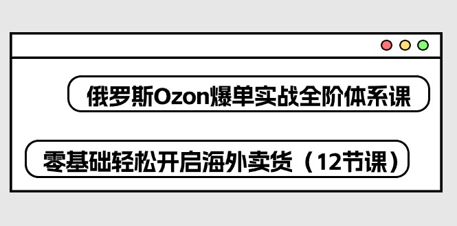 （10555期）俄罗斯 Ozon-爆单实战全阶体系课，零基础轻松开启海外卖货（12节课）-占领资源网