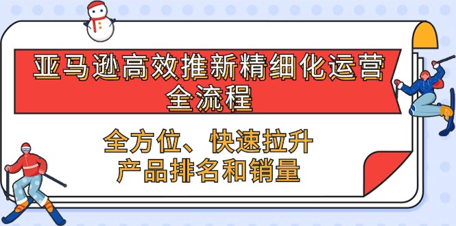 （10554期）亚马逊-高效推新精细化 运营全流程，全方位、快速 拉升产品排名和销量-占领资源网