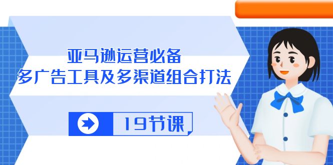 （10552期）亚马逊 运营必备，多广告 工具及多渠道组合打法（19节课）-占领资源网