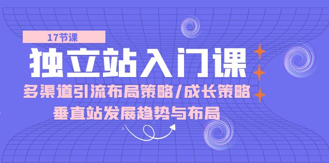 （10549期）独立站 入门课：多渠道 引流布局策略/成长策略/垂直站发展趋势与布局-占领资源网