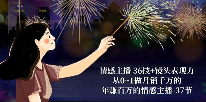 （10538期）情感主播 36技+镜头表现力：从0~1做月销千万的，年赚百万的情感主播-37节-占领资源网