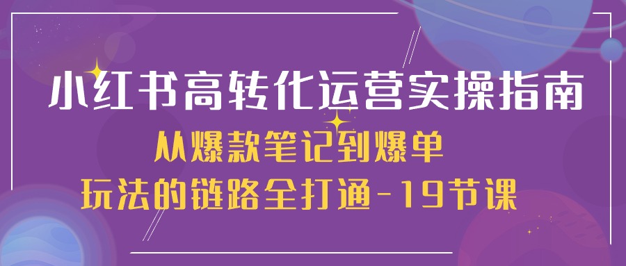 （10530期）小红书-高转化运营 实操指南，从爆款笔记到爆单玩法的链路全打通-19节课-占领资源网