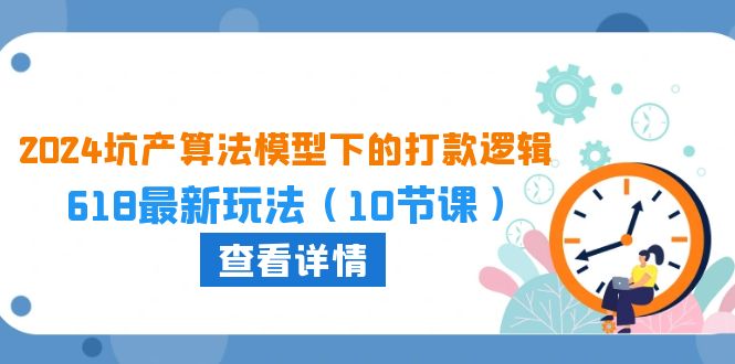 （10528期）2024坑产算法 模型下的打款逻辑：618最新玩法（10节课）-占领资源网