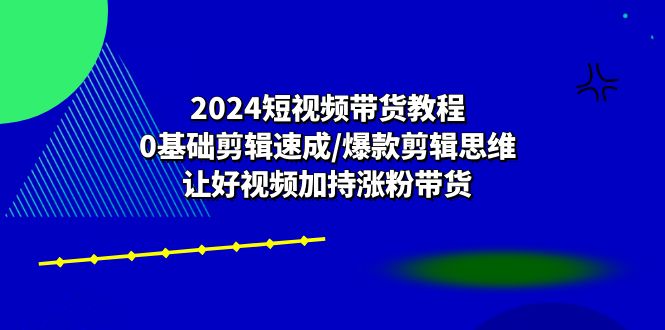 （10982期）2024短视频带货教程：0基础剪辑速成/爆款剪辑思维/让好视频加持涨粉带货-占领资源网