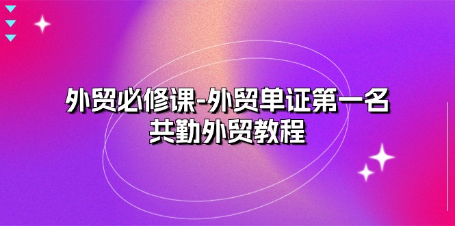 （10968期）外贸 必修课-外贸单证第一名-共勤外贸教程（22节课）-占领资源网