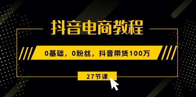 （10949期）抖音电商教程：0基础，0粉丝，抖音带货100万（27节视频课）-占领资源网
