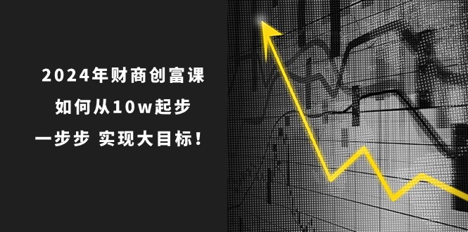 （10947期）2024年 财商-创富课：如何从10w起步，一步步 实现大目标！-占领资源网