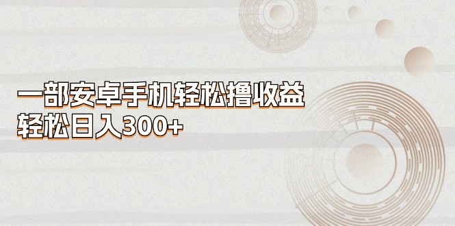 （11020期）一部安卓手机轻松撸收益，轻松日入300+-占领资源网