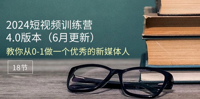 （11006期）2024短视频训练营-6月4.0版本：教你从0-1做一个优秀的新媒体人（18节）-占领资源网