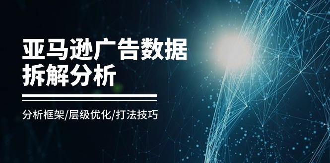 （11004期）亚马逊-广告数据拆解分析，分析框架/层级优化/打法技巧（8节课）-占领资源网