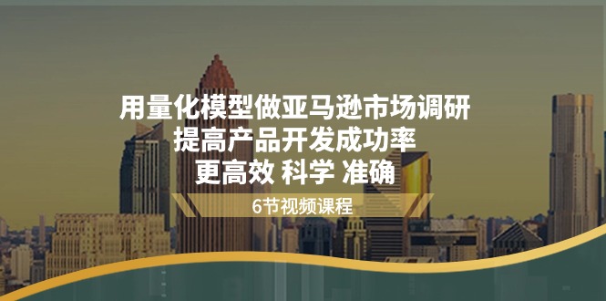 （11005期）用量化 模型做亚马逊 市场调研，提高产品开发成功率  更高效 科学 准确-占领资源网