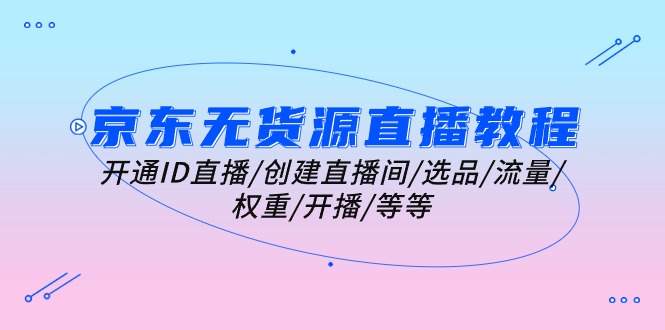 （10999期）京东无货源直播教程：开通ID直播/创建直播间/选品/流量/权重/开播/等等-占领资源网