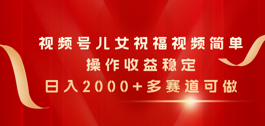 （11060期）视频号儿女祝福视频，简单操作收益稳定，日入2000+，多赛道可做-占领资源网