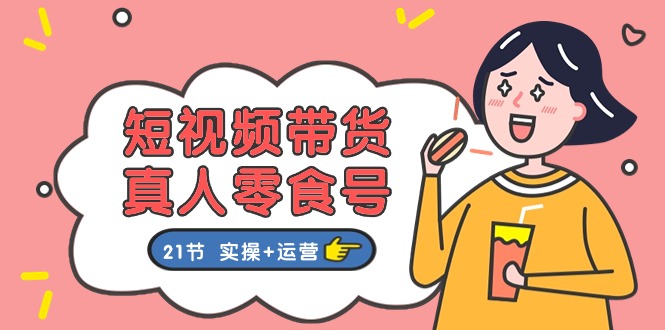 （11056期）短视频带货&真人零食号：更全面的零食带货教程：21节 实操+运营-占领资源网
