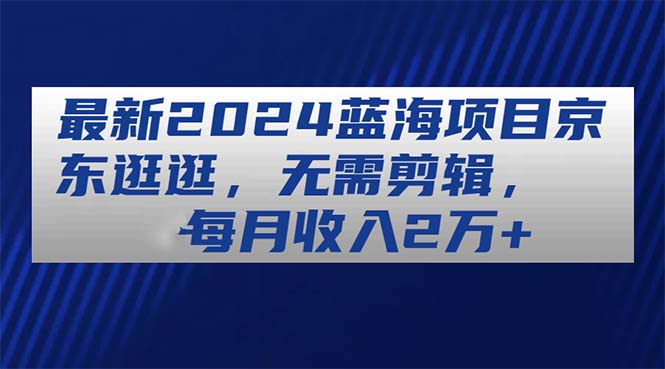 （11041期）最新2024蓝海项目京东逛逛，无需剪辑，每月收入2万+-占领资源网