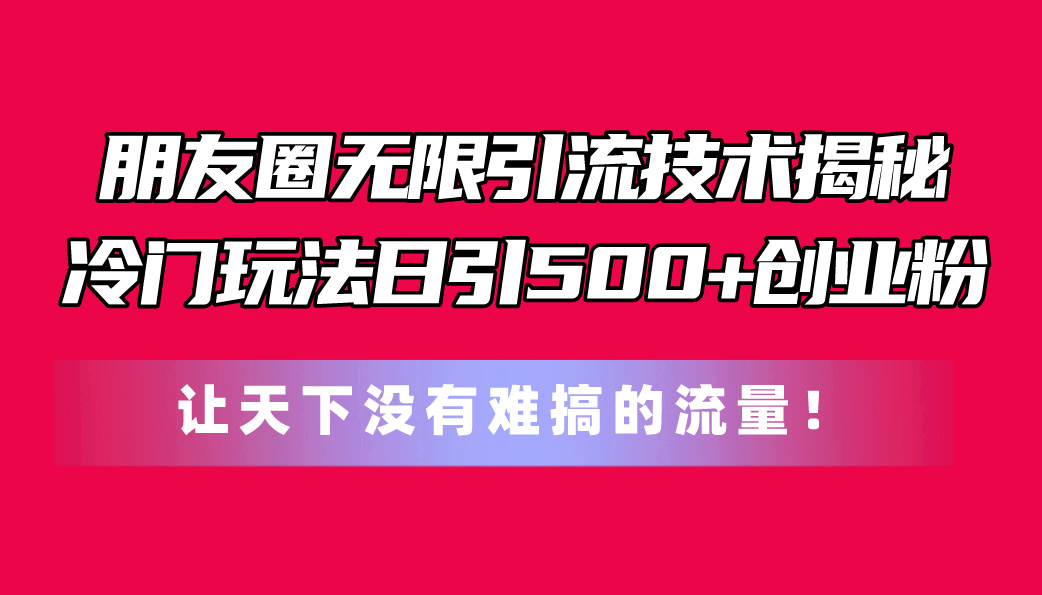（11031期）朋友圈无限引流技术揭秘，一个冷门玩法日引500+创业粉，让天下没有难搞…-占领资源网