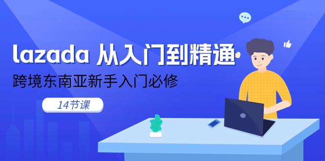 （11024期）lazada 从入门到精通，跨境东南亚新手入门必修（14节课）-占领资源网