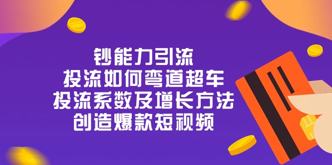 （10938期）钞 能 力 引 流：投流弯道超车，投流系数及增长方法，创造爆款短视频-20节-占领资源网