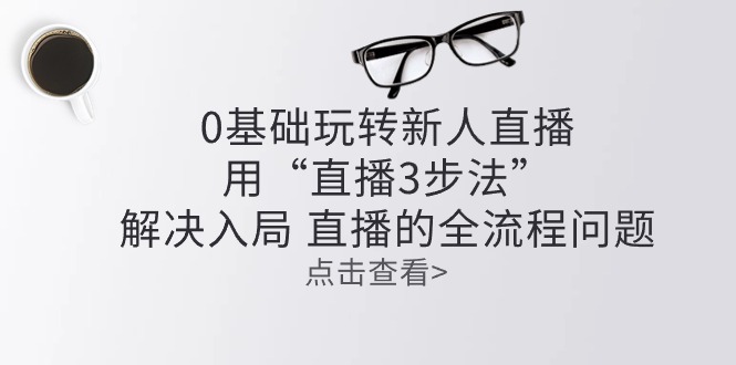 （10916期）零基础玩转新人直播：用“直播3步法”解决入局 直播全流程问题-占领资源网