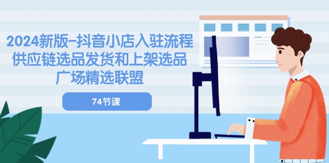 （10905期）2024新版-抖音小店入驻流程：供应链选品发货和上架选品广场精选联盟-74节-占领资源网
