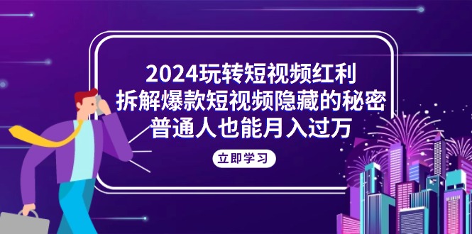 （10890期）2024玩转短视频红利，拆解爆款短视频隐藏的秘密，普通人也能月入过万-占领资源网