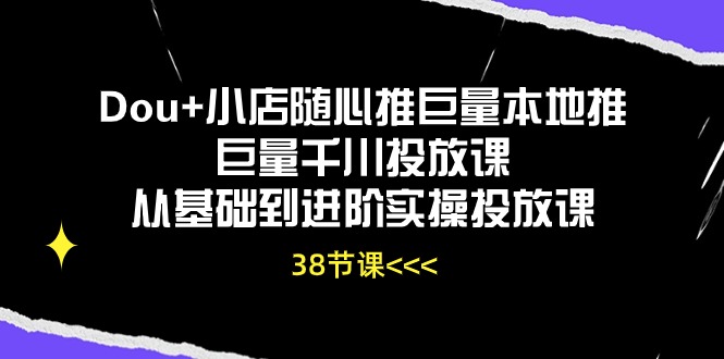 （10852期）Dou+小店随心推巨量本地推巨量千川投放课从基础到进阶实操投放课（38节）-占领资源网