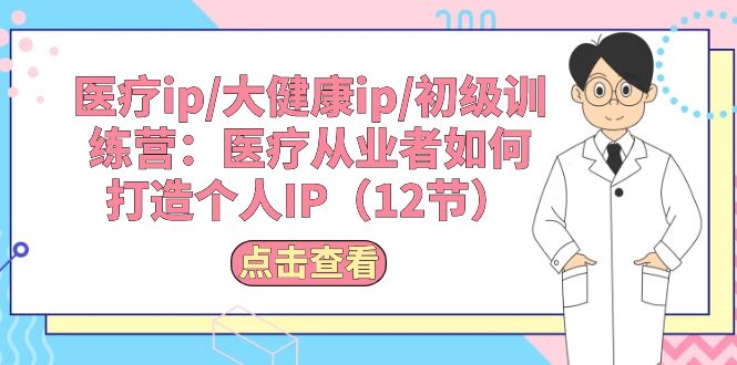 （10851期）医疗ip/大健康ip/初级训练营：医疗从业者如何打造个人IP（12节）-占领资源网