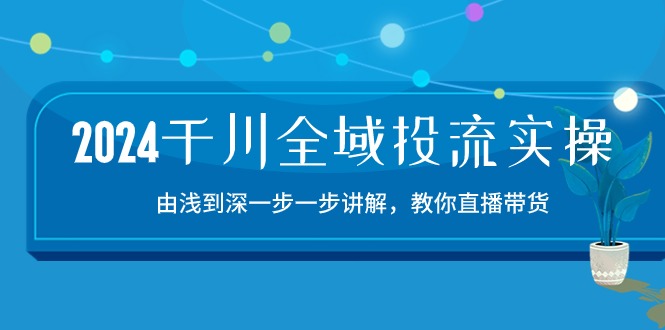 （10848期）2024千川-全域投流精品实操：由谈到深一步一步讲解，教你直播带货-15节-占领资源网