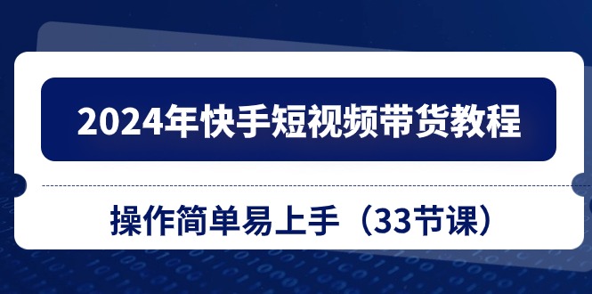（10834期）2024年快手短视频带货教程，操作简单易上手（33节课）-占领资源网