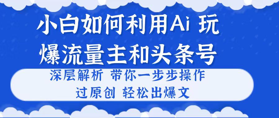 （10882期）小白如何利用Ai，完爆流量主和头条号 深层解析，一步步操作，过原创出爆文-占领资源网