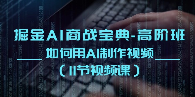 （10812期）掘金AI 商战宝典-高阶班：如何用AI制作视频（11节视频课）-占领资源网