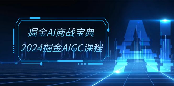 （10811期）掘金AI 商战宝典-系统班：2024掘金AIGC课程（30节视频课）-占领资源网
