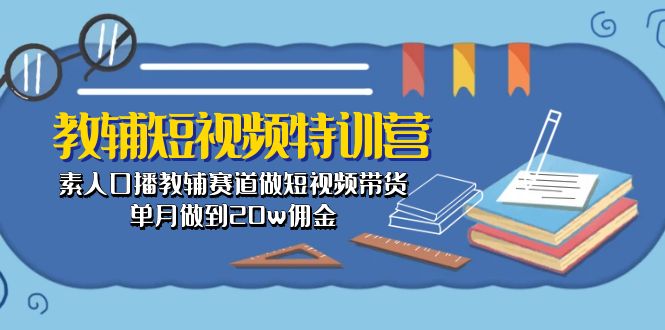 （10801期）教辅-短视频特训营： 素人口播教辅赛道做短视频带货，单月做到20w佣金-占领资源网
