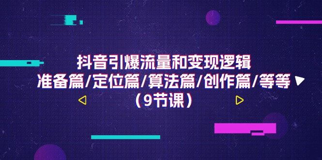 （11257期）抖音引爆流量和变现逻辑，准备篇/定位篇/算法篇/创作篇/等等（9节课）-占领资源网