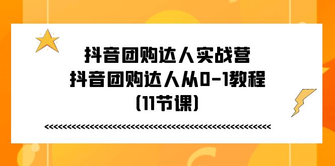 （11255期）抖音团购达人实战营，抖音团购达人从0-1教程（11节课）-占领资源网