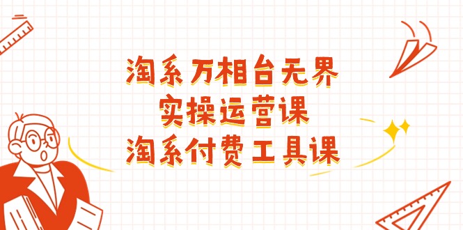 （11320期）淘系-万相台无界实操运营课：淘系 付费工具课（40节课）-占领资源网